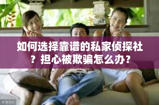 如何选择靠谱的私家侦探社？担心被欺骗怎么办？