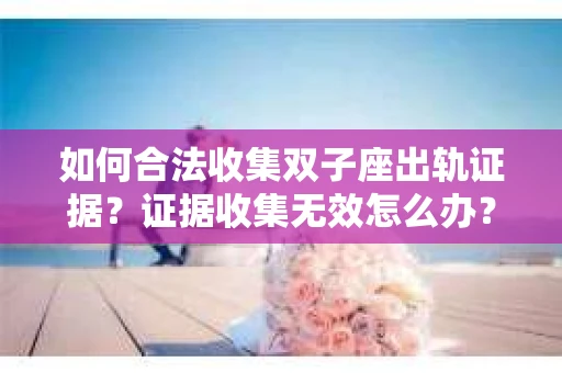 如何合法收集双子座出轨证据？证据收集无效怎么办？