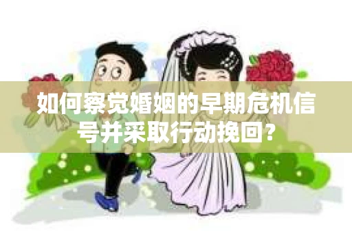 如何察觉婚姻的早期危机信号并采取行动挽回？