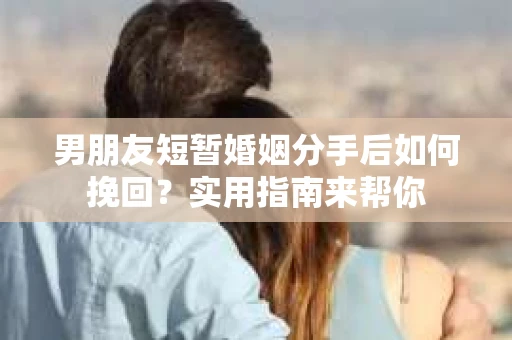 男朋友短暂婚姻分手后如何挽回？实用指南来帮你