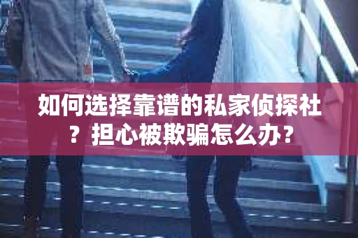 如何选择靠谱的私家侦探社？担心被欺骗怎么办？