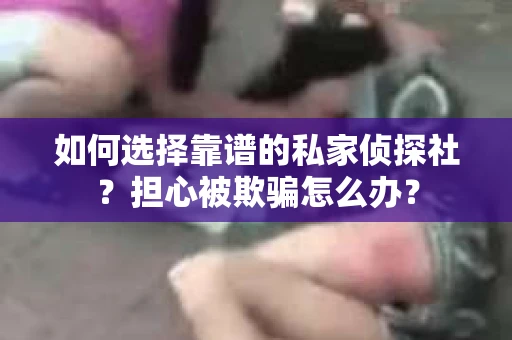 如何选择靠谱的私家侦探社？担心被欺骗怎么办？