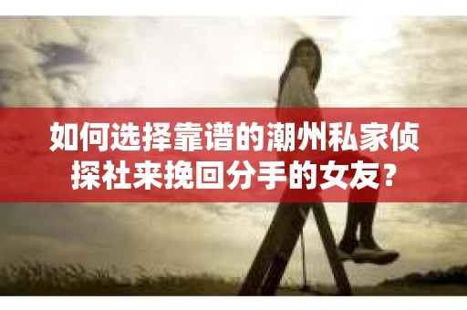 如何选择靠谱的潮州私家侦探社来挽回分手的女友? 如何选择靠谱的潮州私家侦探社来挽回分手的女友?