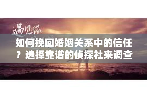 如何挽回婚姻关系中的信任？选择靠谱的侦探社来调查双方出轨怎么办？