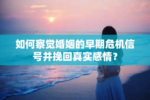 如何察觉婚姻的早期危机信号并挽回真实感情？