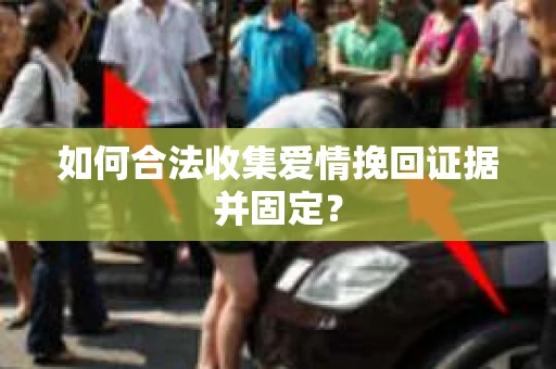 如何合法收集爱情挽回证据并固定？