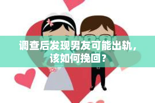 调查后发现男友可能出轨，该如何挽回？
