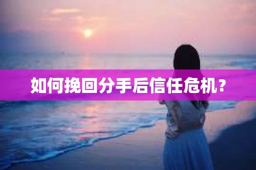 如何挽回分手后信任危机？