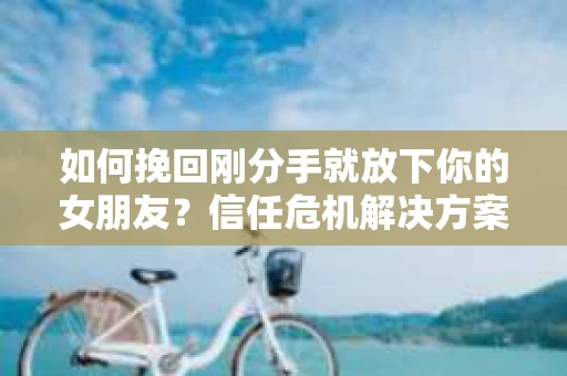 如何挽回刚分手就放下你的女朋友？信任危机解决方案