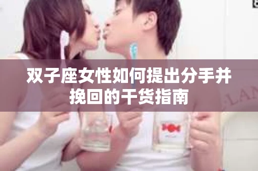 双子座女性如何提出分手并挽回的干货指南