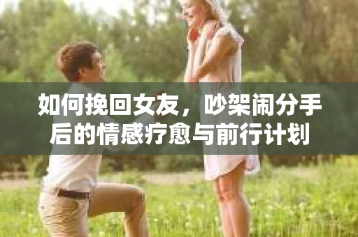 如何挽回女友，吵架闹分手后的情感疗愈与前行计划