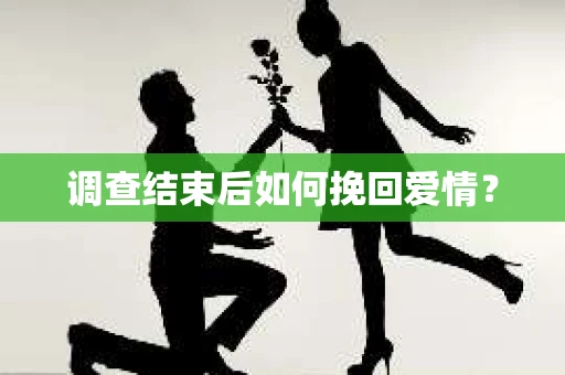 调查结束后如何挽回爱情? 调查结束后如何挽回爱情?