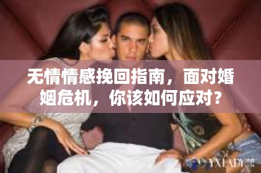 无情情感挽回指南，面对婚姻危机，你该如何应对？