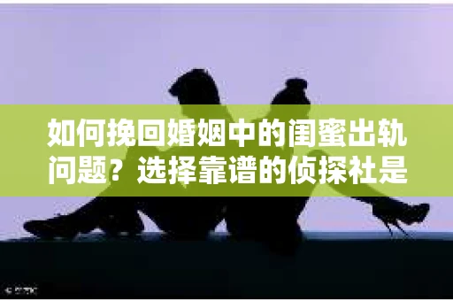 如何挽回婚姻中的闺蜜出轨问题？选择靠谱的侦探社是关键