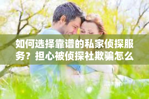如何选择靠谱的私家侦探服务?担心被侦探社欺骗怎么办? 如何选择靠谱的私家侦探服务?担心被侦探社欺骗怎么办?