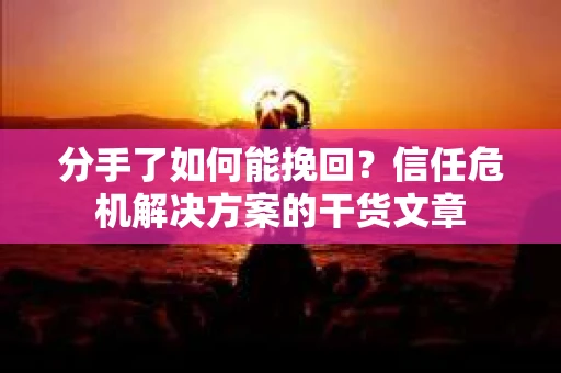 分手了如何能挽回？信任危机解决方案的干货文章
