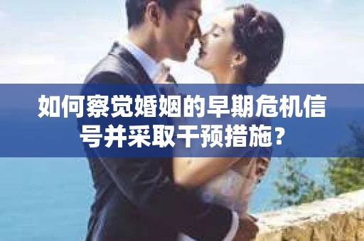 如何察觉婚姻的早期危机信号并采取干预措施？