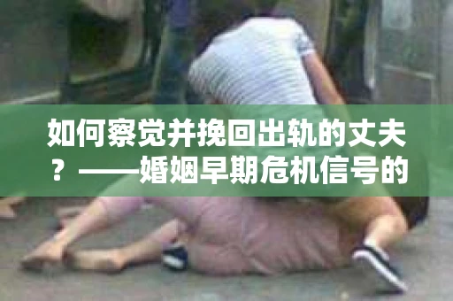 如何察觉并挽回出轨的丈夫？——婚姻早期危机信号的识别与应对