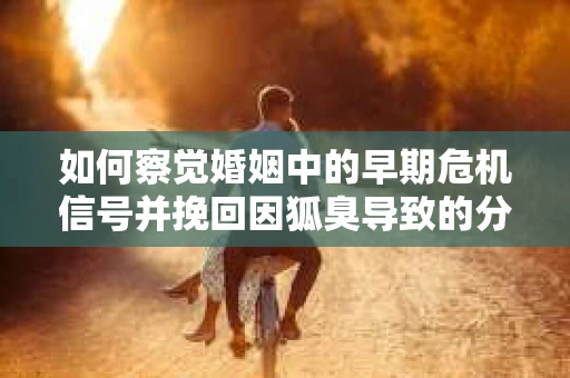 如何察觉婚姻中的早期危机信号并挽回因狐臭导致的分手？