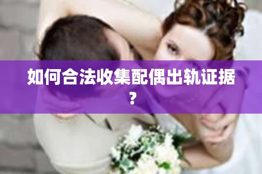 如何合法收集配偶出轨证据？