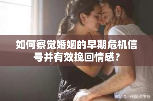 如何察觉婚姻的早期危机信号并有效挽回情感？
