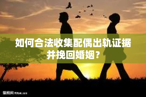 如何合法收集配偶出轨证据并挽回婚姻？