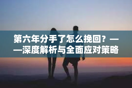 第六年分手了怎么挽回？——深度解析与全面应对策略