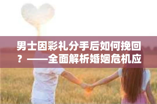 男士因彩礼分手后如何挽回？——全面解析婚姻危机应对策略