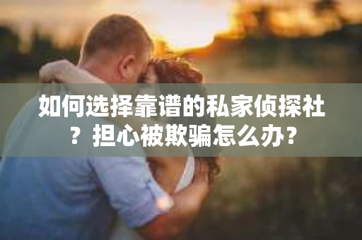 如何选择靠谱的私家侦探社？担心被欺骗怎么办？