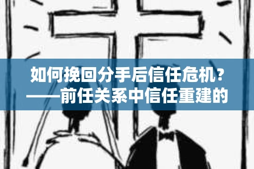 如何挽回分手后信任危机？——前任关系中信任重建的实用指南