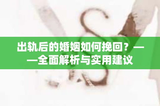 出轨后的婚姻如何挽回？——全面解析与实用建议