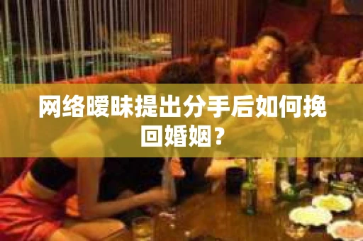 网络暧昧提出分手后如何挽回婚姻？
