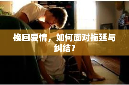 挽回爱情，如何面对拖延与纠结？