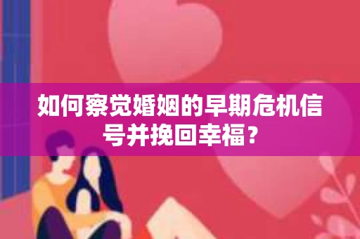 如何察觉婚姻的早期危机信号并挽回幸福？