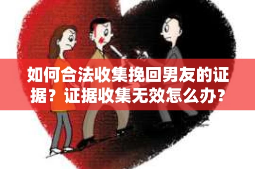 如何合法收集挽回男友的证据？证据收集无效怎么办？