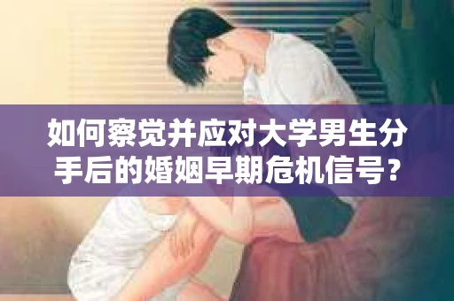 如何察觉并应对大学男生分手后的婚姻早期危机信号？