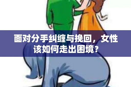 面对分手纠缠与挽回，女性该如何走出困境？