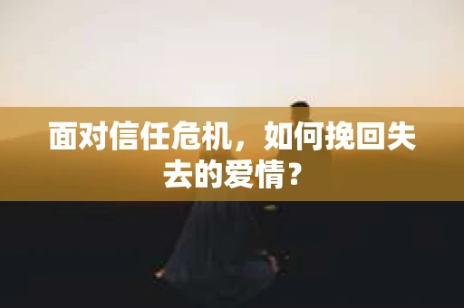 面对信任危机，如何挽回失去的爱情？