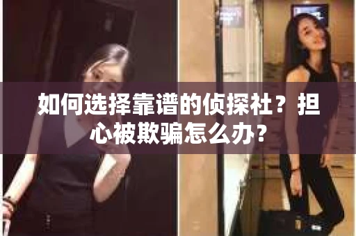 如何选择靠谱的侦探社？担心被欺骗怎么办？