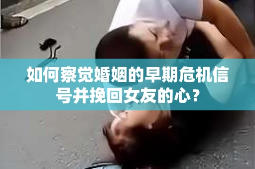如何察觉婚姻的早期危机信号并挽回女友的心？