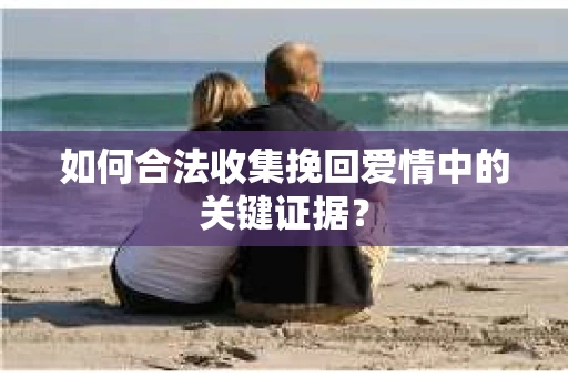如何合法收集挽回爱情中的关键证据？