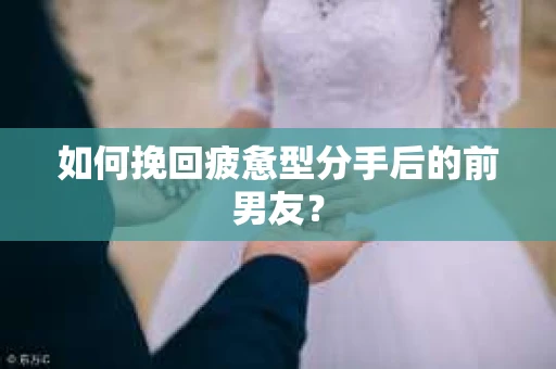 如何挽回疲惫型分手后的前男友？