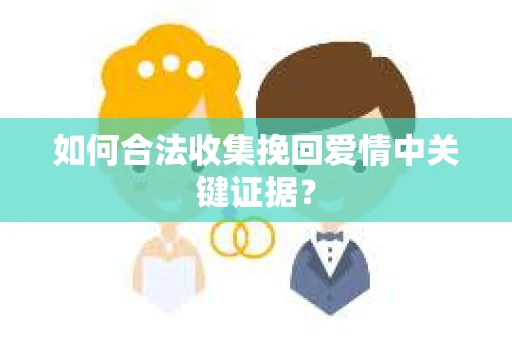 如何合法收集挽回爱情中关键证据？