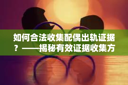 如何合法收集配偶出轨证据？——揭秘有效证据收集方案