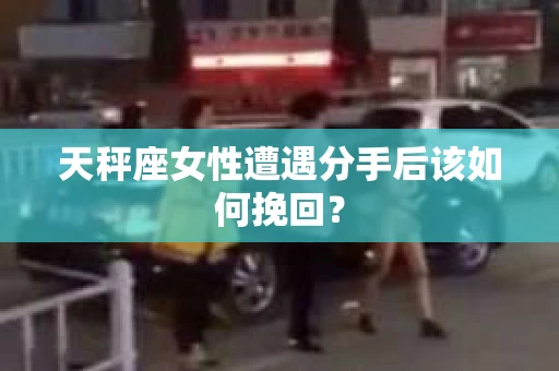 天秤座女性遭遇分手后该如何挽回？