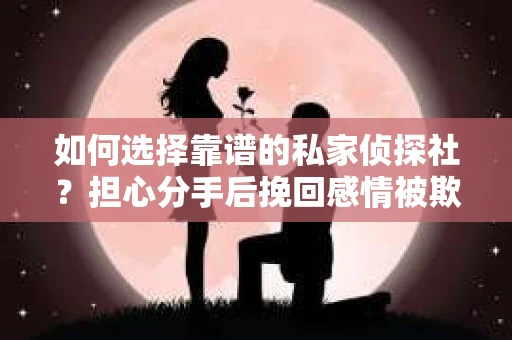 如何选择靠谱的私家侦探社？担心分手后挽回感情被欺骗怎么办？