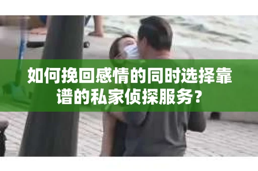 如何挽回感情的同时选择靠谱的私家侦探服务？