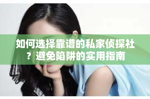 如何选择靠谱的私家侦探社？避免陷阱的实用指南
