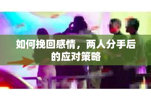 如何挽回感情,两人分手后的应对策略 如何挽回感情,两人分手后的应对策略