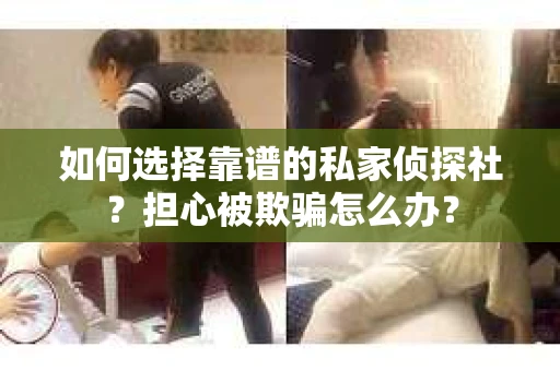 如何选择靠谱的私家侦探社？担心被欺骗怎么办？